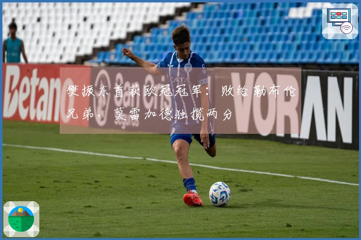樊振东首获欧冠冠军：败给勒布伦兄弟，莫雷加德独揽两分